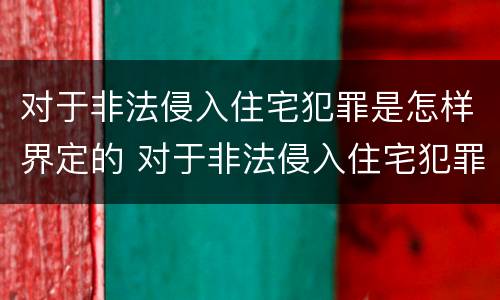 对于非法侵入住宅犯罪是怎样界定的 对于非法侵入住宅犯罪是怎样界定的标准
