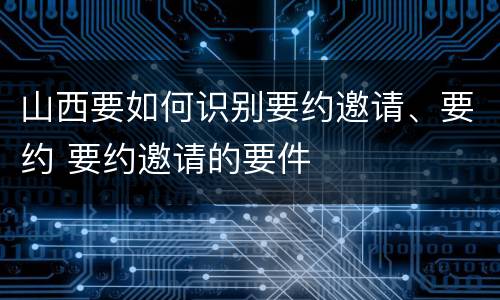山西要如何识别要约邀请、要约 要约邀请的要件
