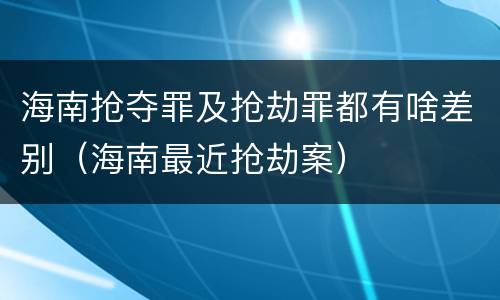 海南抢夺罪及抢劫罪都有啥差别（海南最近抢劫案）