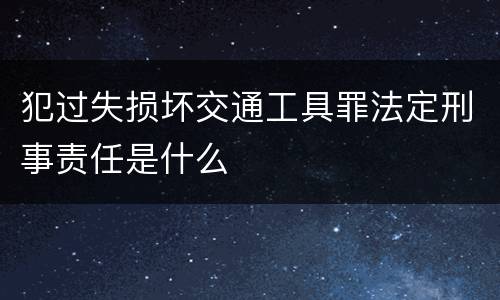 犯过失损坏交通工具罪法定刑事责任是什么