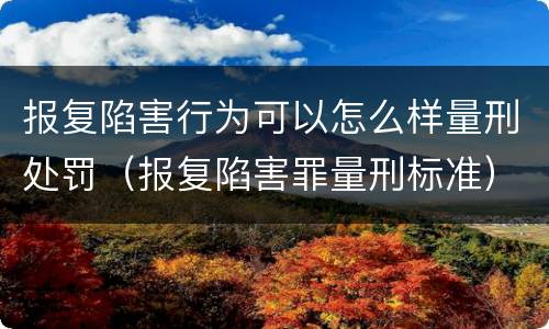 报复陷害行为可以怎么样量刑处罚（报复陷害罪量刑标准）