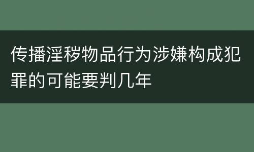 传播淫秽物品行为涉嫌构成犯罪的可能要判几年
