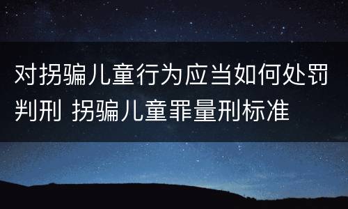 对拐骗儿童行为应当如何处罚判刑 拐骗儿童罪量刑标准