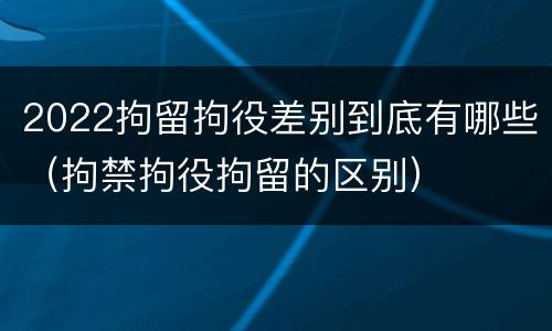 2022拘留拘役差别到底有哪些（拘禁拘役拘留的区别）