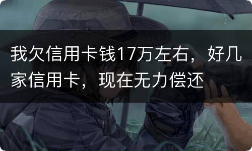 我欠信用卡钱17万左右，好几家信用卡，现在无力偿还