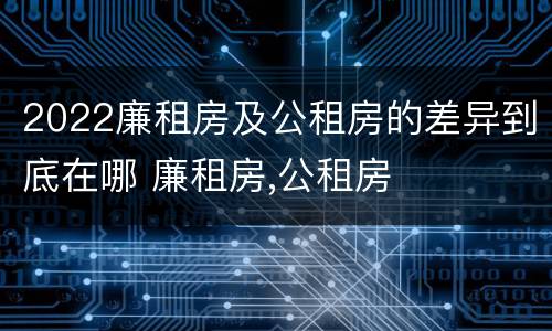 2022廉租房及公租房的差异到底在哪 廉租房,公租房