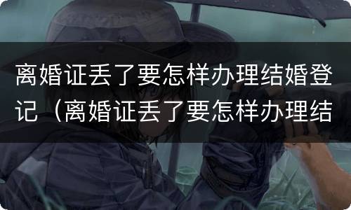 离婚证丢了要怎样办理结婚登记（离婚证丢了要怎样办理结婚登记手续）