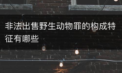 非法出售野生动物罪的构成特征有哪些