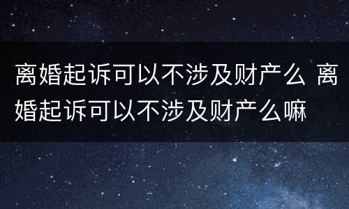 离婚起诉可以不涉及财产么 离婚起诉可以不涉及财产么嘛