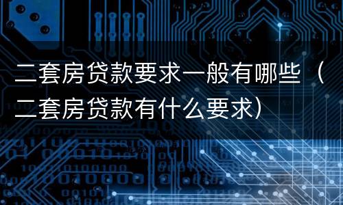 二套房贷款要求一般有哪些（二套房贷款有什么要求）