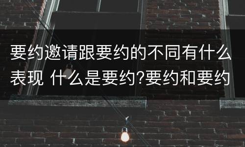 要约邀请跟要约的不同有什么表现 什么是要约?要约和要约邀请有何区别?