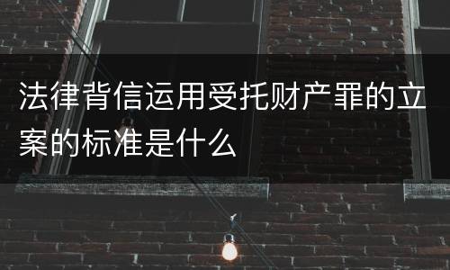 法律背信运用受托财产罪的立案的标准是什么