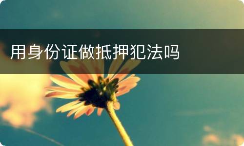 用身份证做抵押犯法吗