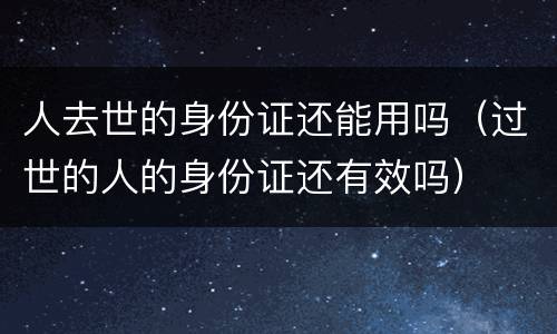 人去世的身份证还能用吗（过世的人的身份证还有效吗）