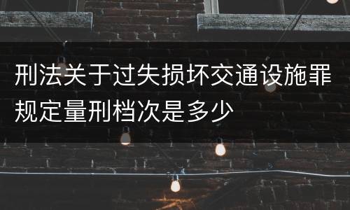 刑法关于过失损坏交通设施罪规定量刑档次是多少
