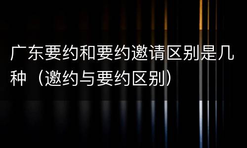 广东要约和要约邀请区别是几种（邀约与要约区别）