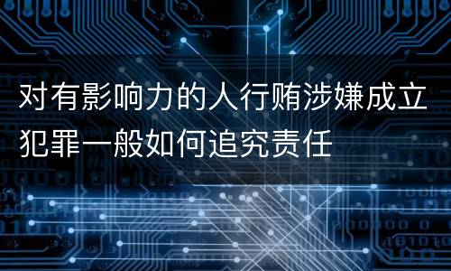 对有影响力的人行贿涉嫌成立犯罪一般如何追究责任