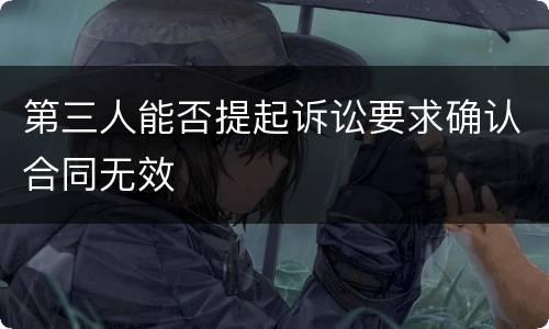 第三人能否提起诉讼要求确认合同无效