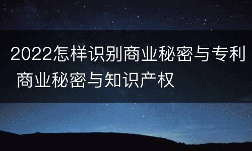 2022怎样识别商业秘密与专利 商业秘密与知识产权