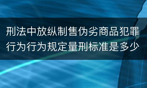 刑法中放纵制售伪劣商品犯罪行为行为规定量刑标准是多少