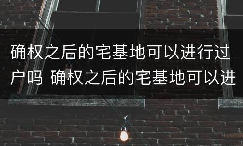 确权之后的宅基地可以进行过户吗 确权之后的宅基地可以进行过户吗要多少钱