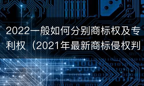 2022一般如何分别商标权及专利权（2021年最新商标侵权判断标准）