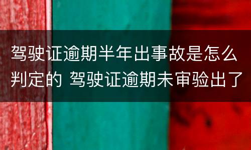 驾驶证逾期半年出事故是怎么判定的 驾驶证逾期未审验出了事故