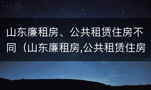 山东廉租房、公共租赁住房不同（山东廉租房,公共租赁住房不同怎么办）