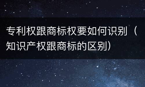 专利权跟商标权要如何识别（知识产权跟商标的区别）