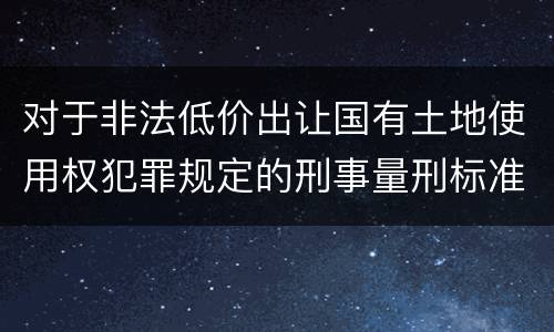对于非法低价出让国有土地使用权犯罪规定的刑事量刑标准是什么