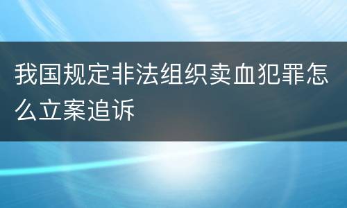 我国规定非法组织卖血犯罪怎么立案追诉