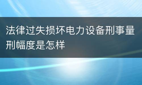 法律过失损坏电力设备刑事量刑幅度是怎样