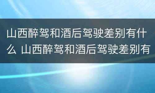 山西醉驾和酒后驾驶差别有什么 山西醉驾和酒后驾驶差别有什么规定