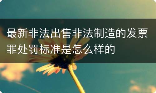 最新非法出售非法制造的发票罪处罚标准是怎么样的