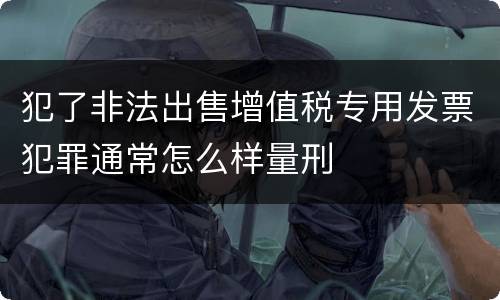 犯了非法出售增值税专用发票犯罪通常怎么样量刑