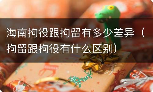 海南拘役跟拘留有多少差异（拘留跟拘役有什么区别）