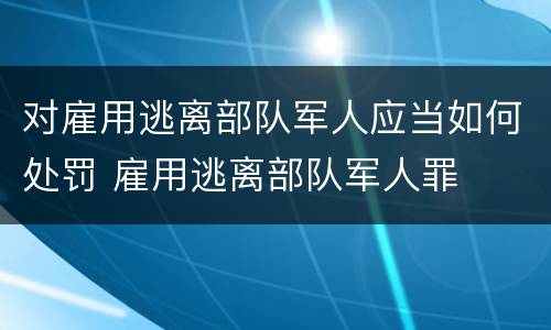 对雇用逃离部队军人应当如何处罚 雇用逃离部队军人罪