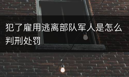 犯了雇用逃离部队军人是怎么判刑处罚