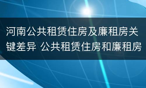 河南公共租赁住房及廉租房关键差异 公共租赁住房和廉租房