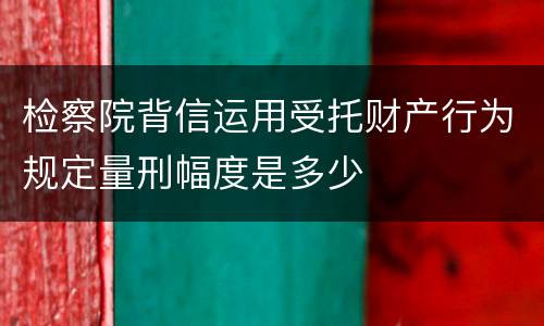 检察院背信运用受托财产行为规定量刑幅度是多少