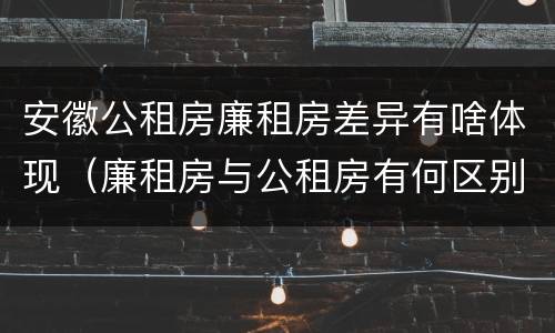 安徽公租房廉租房差异有啥体现（廉租房与公租房有何区别）