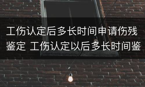 工伤认定后多长时间申请伤残鉴定 工伤认定以后多长时间鉴定伤残?