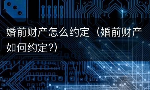 婚前财产怎么约定（婚前财产如何约定?）