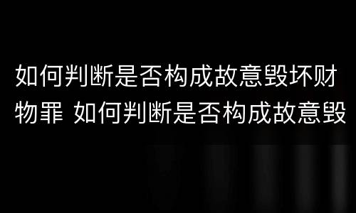 如何判断是否构成故意毁坏财物罪 如何判断是否构成故意毁坏财物罪行为