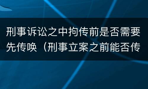 刑事诉讼之中拘传前是否需要先传唤（刑事立案之前能否传唤）
