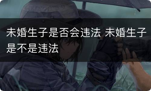 未婚生子是否会违法 未婚生子是不是违法
