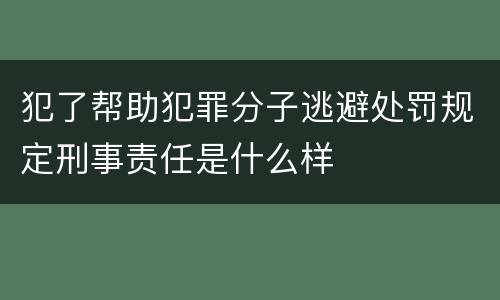 犯了帮助犯罪分子逃避处罚规定刑事责任是什么样