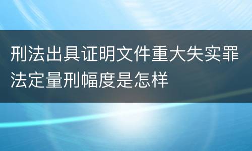 刑法出具证明文件重大失实罪法定量刑幅度是怎样