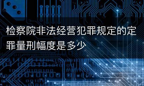 检察院非法经营犯罪规定的定罪量刑幅度是多少