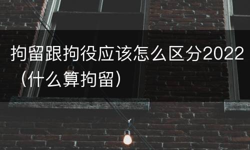 拘留跟拘役应该怎么区分2022（什么算拘留）
